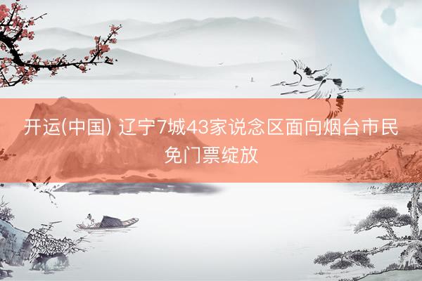 开运(中国) 辽宁7城43家说念区面向烟台市民免门票绽放