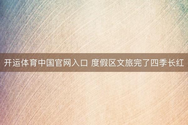 开运体育中国官网入口 度假区文旅完了四季长红