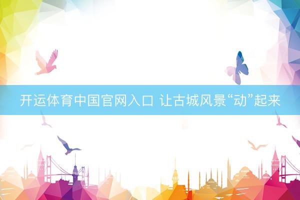 开运体育中国官网入口 让古城风景“动”起来
