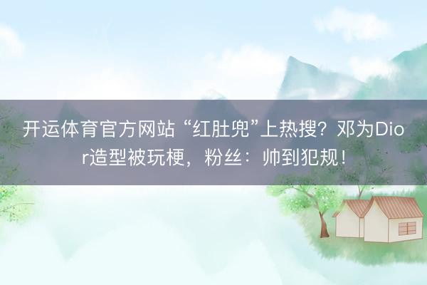 开运体育官方网站 “红肚兜”上热搜？邓为Dior造型被玩梗，粉丝：帅到犯规！