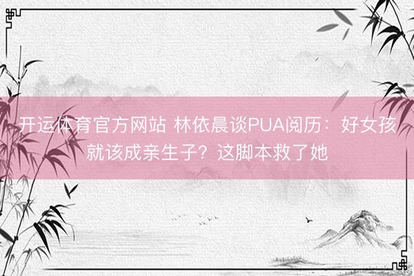 开运体育官方网站 林依晨谈PUA阅历：好女孩就该成亲生子？这脚本救了她