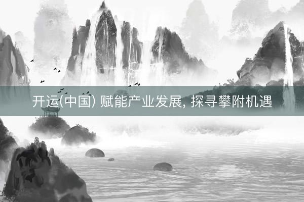 开运(中国) 赋能产业发展, 探寻攀附机遇