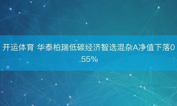 开运体育 华泰柏瑞低碳经济智选混杂A净值下落0.55%
