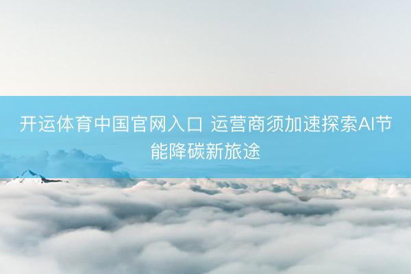 开运体育中国官网入口 运营商须加速探索AI节能降碳新旅途