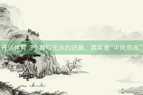 开运体育 3个看似无关的进展,其实是“中风前兆”