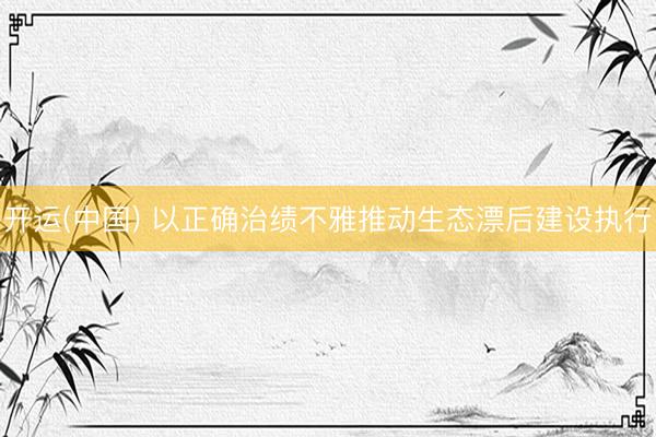 开运(中国) 以正确治绩不雅推动生态漂后建设执行