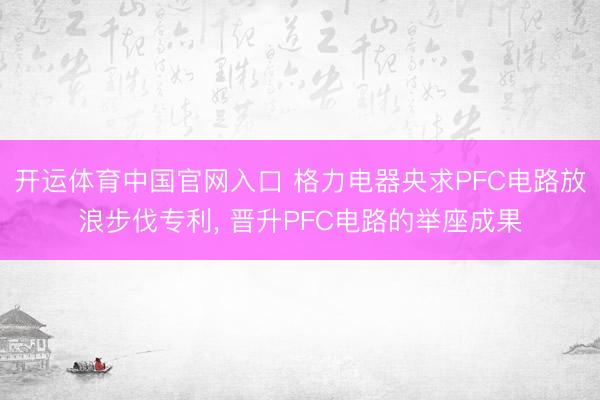 开运体育中国官网入口 格力电器央求PFC电路放浪步伐专利， 晋升PFC电路的举座成果