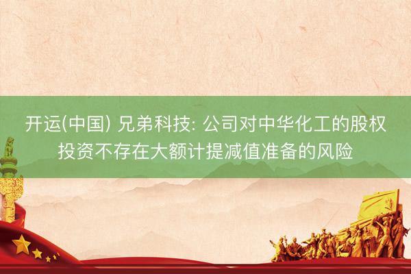 开运(中国) 兄弟科技: 公司对中华化工的股权投资不存在大额计提减值准备的风险