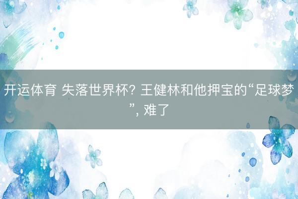 开运体育 失落世界杯? 王健林和他押宝的“足球梦”， 难了