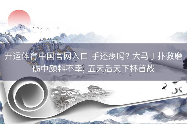 开运体育中国官网入口 手还疼吗? 大马丁扑救磨砺中颜料不幸, 五天后天下杯首战