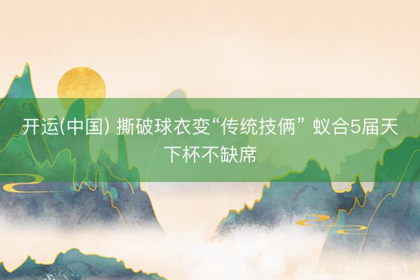 开运(中国) 撕破球衣变“传统技俩” 蚁合5届天下杯不缺席