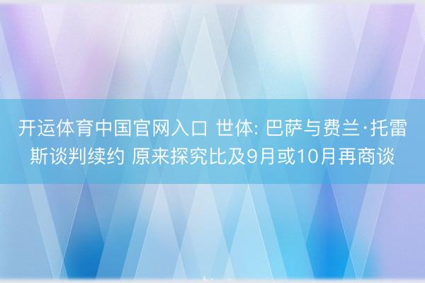 开运体育中国官网入口 世体: 巴萨与费兰·托雷斯谈判续约 原来探究比及9月或10月再商谈