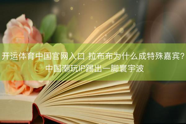 开运体育中国官网入口 拉布布为什么成特殊嘉宾? 中国潮玩IP踢出一脚寰宇波