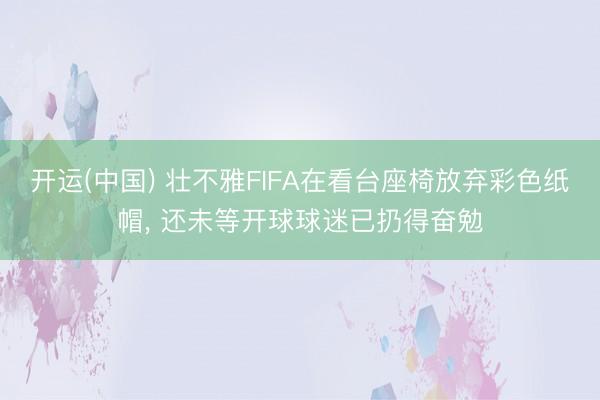 开运(中国) 壮不雅FIFA在看台座椅放弃彩色纸帽, 还未等开球球迷已扔得奋勉