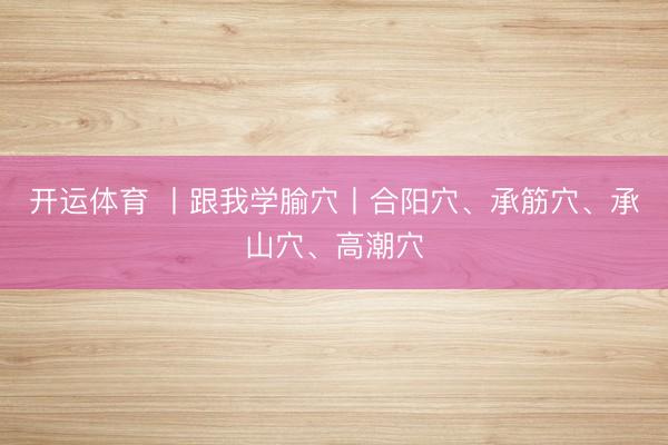 开运体育 丨跟我学腧穴丨合阳穴、承筋穴、承山穴、高潮穴