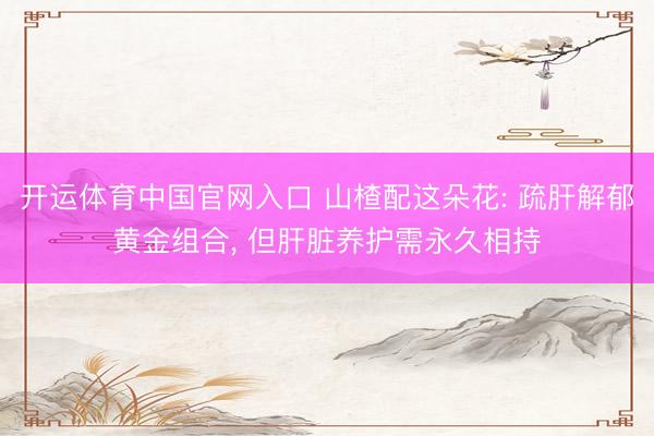 开运体育中国官网入口 山楂配这朵花: 疏肝解郁黄金组合， 但肝脏养护需永久相持