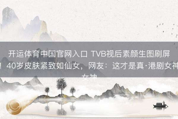 开运体育中国官网入口 TVB视后素颜生图刷屏!40岁皮肤紧致如仙女,网友:这才是真·港剧女神