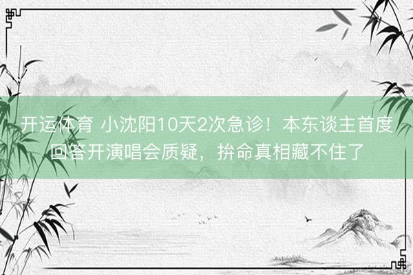 开运体育 小沈阳10天2次急诊！本东谈主首度回答开演唱会质疑，拚命真相藏不住了