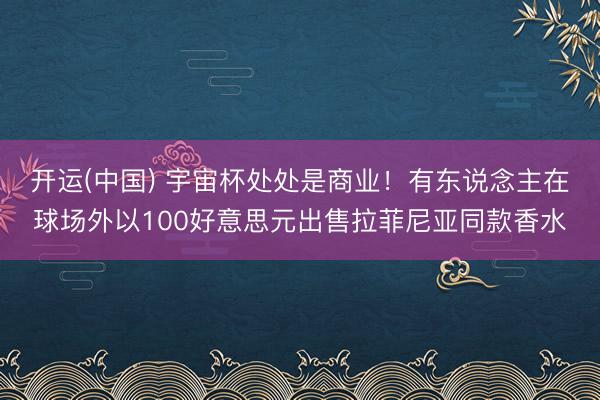 开运(中国) 宇宙杯处处是商业！有东说念主在球场外以100好意思元出售拉菲尼亚同款香水