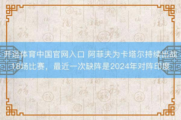 开运体育中国官网入口 阿菲夫为卡塔尔持续出战18场比赛，最近一次缺阵是2024年对阵印度