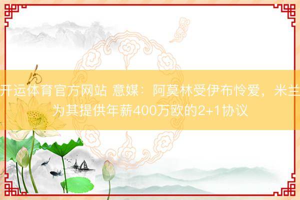 开运体育官方网站 意媒：阿莫林受伊布怜爱，米兰为其提供年薪400万欧的2+1协议