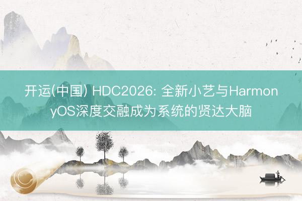 开运(中国) HDC2026: 全新小艺与HarmonyOS深度交融成为系统的贤达大脑