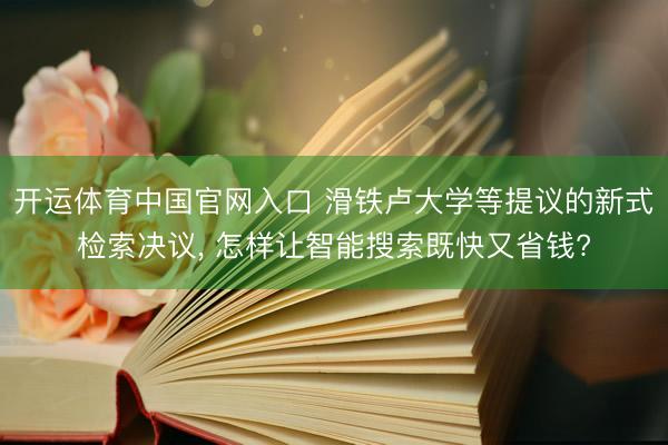 开运体育中国官网入口 滑铁卢大学等提议的新式检索决议, 怎样让智能搜索既快又省钱?
