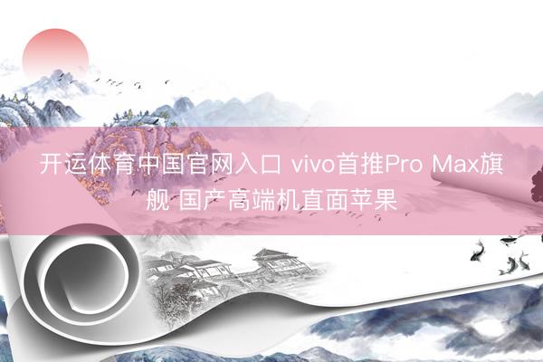 开运体育中国官网入口 vivo首推Pro Max旗舰 国产高端机直面苹果