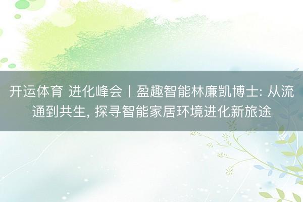 开运体育 进化峰会丨盈趣智能林廉凯博士: 从流通到共生, 探寻智能家居环境进化新旅途