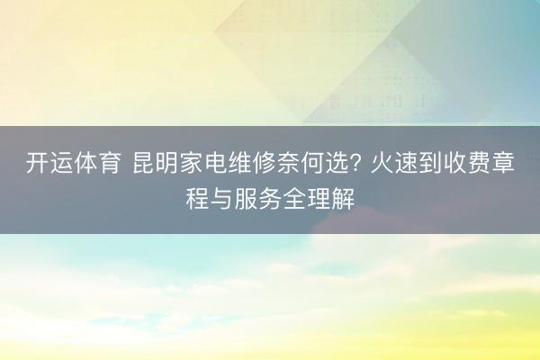 开运体育 昆明家电维修奈何选? 火速到收费章程与服务全理解