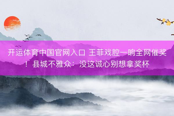 开运体育中国官网入口 王菲戏腔一响全网催奖！县城不雅众：没这诚心别想拿奖杯