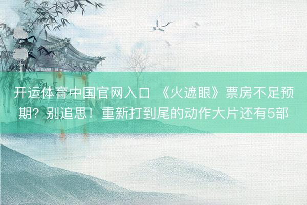 开运体育中国官网入口 《火遮眼》票房不足预期？别追思！重新打到尾的动作大片还有5部