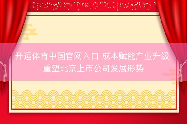 开运体育中国官网入口 成本赋能产业升级 重塑北京上市公司发展形势