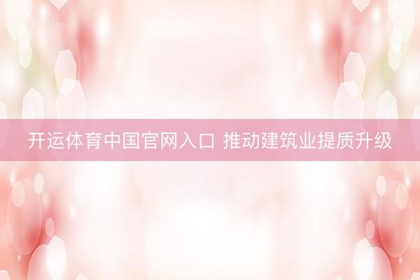 开运体育中国官网入口 推动建筑业提质升级