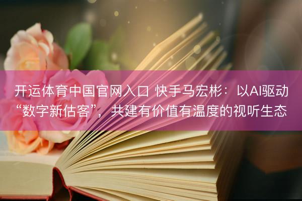 开运体育中国官网入口 快手马宏彬：以AI驱动“数字新估客”，共建有价值有温度的视听生态
