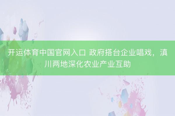 开运体育中国官网入口 政府搭台企业唱戏，滇川两地深化农业产业互助