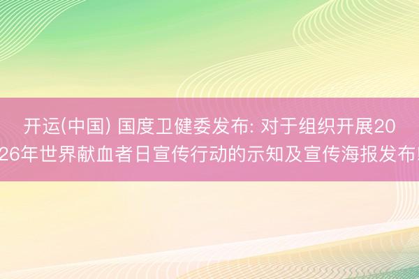 开运(中国) 国度卫健委发布: 对于组织开展2026年世界献血者日宣传行动的示知及宣传海报发布!