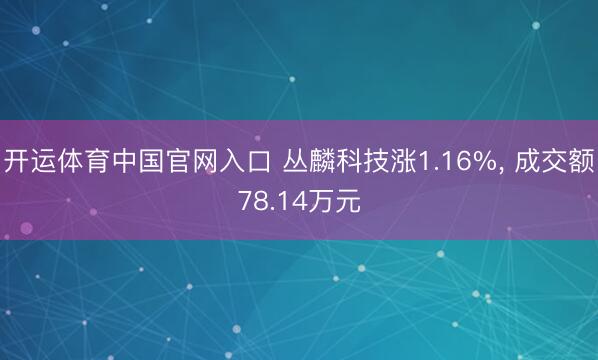 开运体育中国官网入口 丛麟科技涨1.16%, 成交额78.14万元