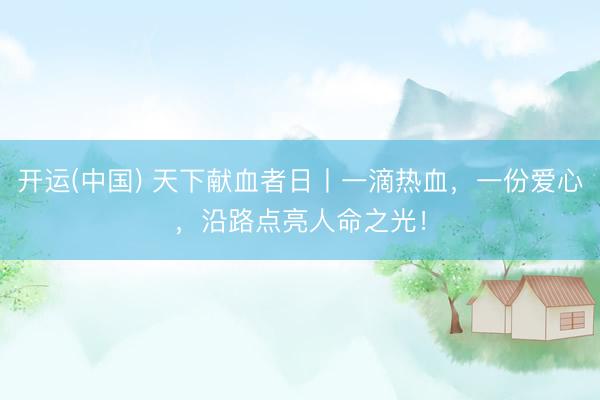 开运(中国) 天下献血者日丨一滴热血，一份爱心，沿路点亮人命之光！