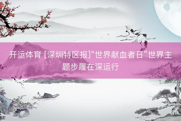 开运体育 [深圳特区报]“世界献血者日”世界主题步履在深运行