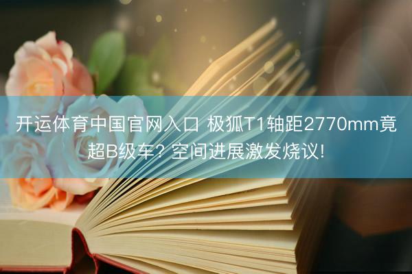 开运体育中国官网入口 极狐T1轴距2770mm竟超B级车? 空间进展激发烧议!