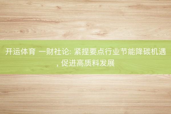 开运体育 一财社论: 紧捏要点行业节能降碳机遇， 促进高质料发展