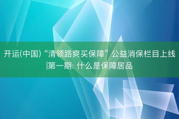 开运(中国) “清领路爽买保障” 公益消保栏目上线|第一期: 什么是保障居品
