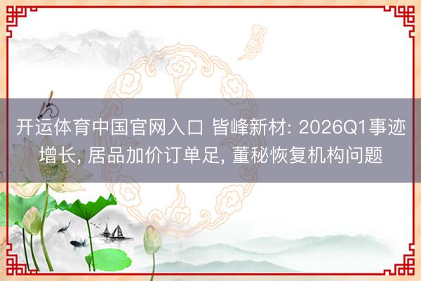 开运体育中国官网入口 皆峰新材: 2026Q1事迹增长, 居品加价订单足, 董秘恢复机构问题
