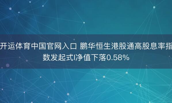 开运体育中国官网入口 鹏华恒生港股通高股息率指数发起式I净值下落0.58%