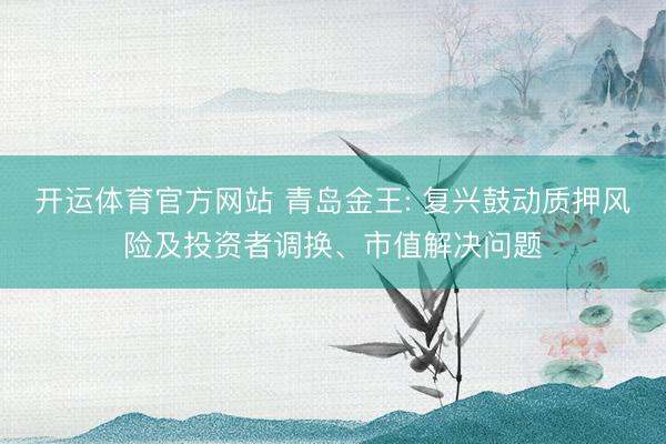 开运体育官方网站 青岛金王: 复兴鼓动质押风险及投资者调换、市值解决问题