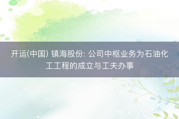 开运(中国) 镇海股份: 公司中枢业务为石油化工工程的成立与工夫办事