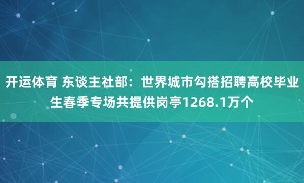 开运体育 东谈主社部：世界城市勾搭招聘高校毕业生春季专场共提供岗亭1268.1万个