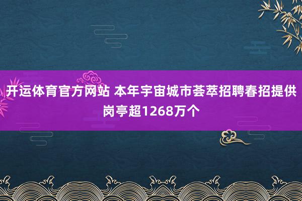 开运体育官方网站 本年宇宙城市荟萃招聘春招提供岗亭超1268万个