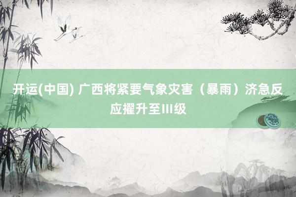 开运(中国) 广西将紧要气象灾害（暴雨）济急反应擢升至Ⅲ级